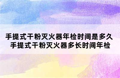 手提式干粉灭火器年检时间是多久 手提式干粉灭火器多长时间年检